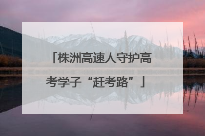 株洲高速人守护高考学子“赶考路”